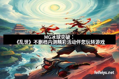 MG冰球突破：《乱世》不删档内测精彩活动伴您玩转游戏