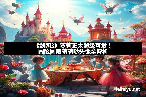 《剑网3》萝莉正太超级可爱！圆脸圆眼萌萌哒头像全解析